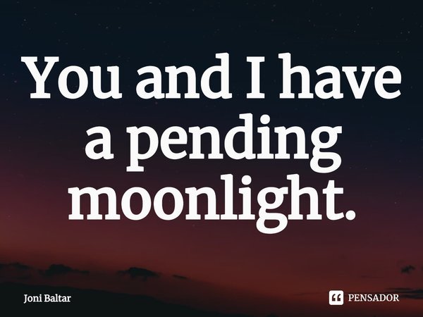 ⁠You and I have a pending moonlight.... Frase de Joni Baltar.
