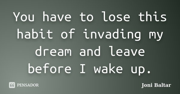 You have to lose this habit of invading my dream and leave before I wake up.... Frase de Joni Baltar.