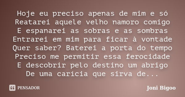 Hoje eu preciso apenas de mim e só Reatarei aquele velho namoro comigo E espanarei as sobras e as sombras Entrarei em mim para ficar à vontade Quer saber? Bater... Frase de Joni Bigoo.