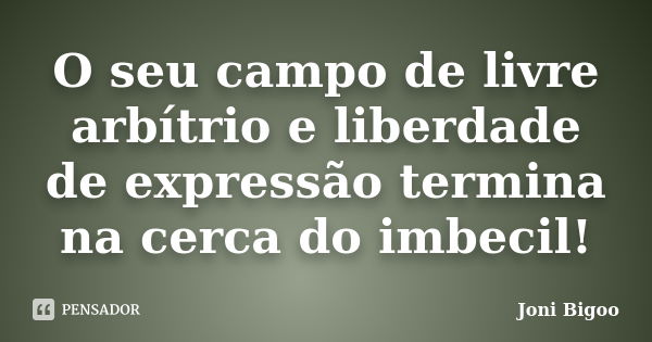 O seu campo de livre arbítrio e liberdade de expressão termina na cerca do imbecil!... Frase de Joni Bigoo.