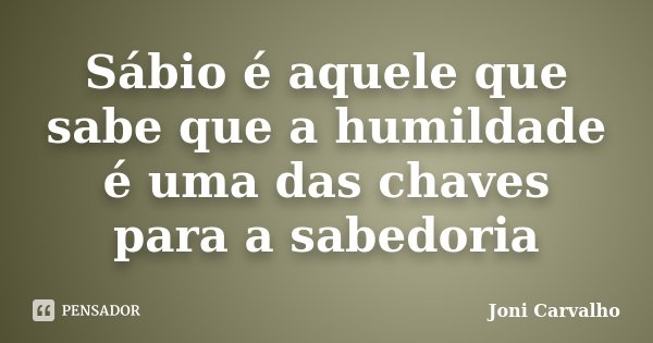 Sábio é aquele que sabe que a humildade é uma das chaves para a sabedoria... Frase de Joni Carvalho.