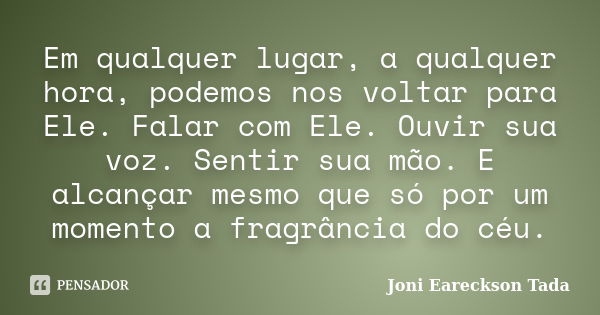 Em qualquer lugar, a qualquer hora, podemos nos voltar para Ele. Falar com Ele. Ouvir sua voz. Sentir sua mão. E alcançar mesmo que só por um momento a fragrânc... Frase de Joni Eareckson Tada.