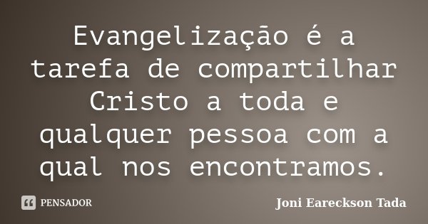 Evangelização é a tarefa de compartilhar Cristo a toda e qualquer pessoa com a qual nos encontramos.... Frase de Joni Eareckson Tada.