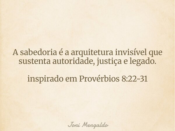 A sabedoria é a arquitetura invisível que sustenta autoridade, justiça e legado. inspirado em Provérbios 8:22-31... Frase de Joni Mengaldo.