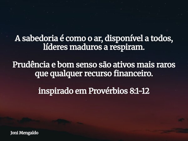 A sabedoria é como o ar, disponível a todos, líderes maduros a respiram. Prudência e bom senso são ativos mais raros que qualquer recurso financeiro. inspirado ... Frase de Joni Mengaldo.
