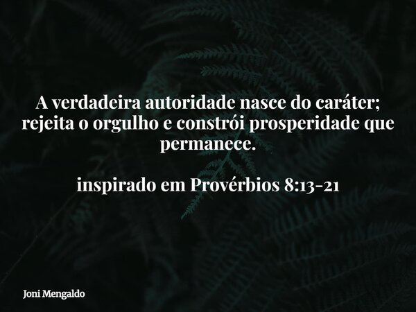 A verdadeira autoridade nasce do caráter; rejeita o orgulho e constrói prosperidade que permanece. inspirado em Provérbios 8:13-21... Frase de Joni Mengaldo.