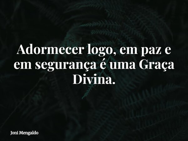 Adormecer logo, em paz e em segurança é uma Graça Divina.... Frase de Joni Mengaldo.