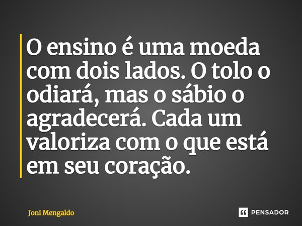 ⁠O ensino é uma moeda com dois lados.O tolo o odiará, mas o sábio o agradecerá.Cada um valoriza com o que está em seu coração.... Frase de Joni Mengaldo.