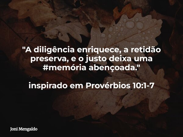 "A diligência enriquece, a retidão preserva, e o justo deixa uma #memória abençoada." inspirado em Provérbios 10:1-7... Frase de Joni Mengaldo.