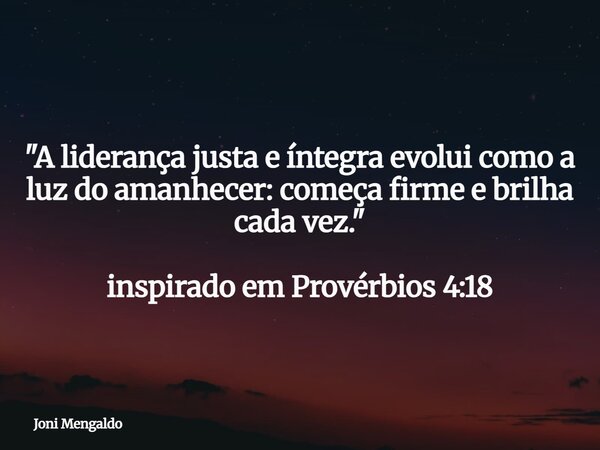 "A liderança justa e íntegra evolui como a luz do amanhecer: começa firme e brilha cada vez." inspirado em Provérbios 4:18... Frase de Joni Mengaldo.