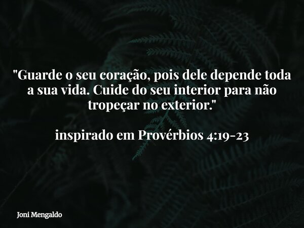 "Guarde o seu coração, pois dele depende toda a sua vida. Cuide do seu interior para não tropeçar no exterior." inspirado em Provérbios 4:19-23... Frase de Joni Mengaldo.