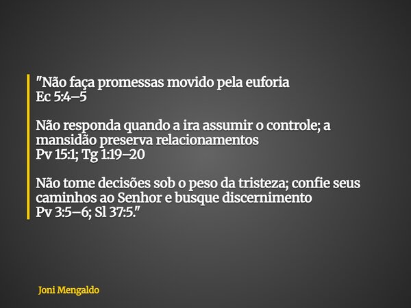 "Não faça promessas movido pela euforia Ec 5:4–5 Não responda quando a ira assumir o controle; a mansidão preserva relacionamentos Pv 15:1; Tg 1:19–20 Não ... Frase de Joni Mengaldo.