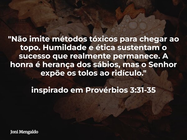"Não imite métodos tóxicos para chegar ao topo. Humildade e ética sustentam o sucesso que realmente permanece. A honra é herança dos sábios, mas o Senhor e... Frase de Joni Mengaldo.