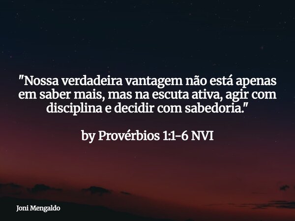 "Nossa verdadeira vantagem não está apenas em saber mais, mas na escuta ativa, agir com disciplina e decidir com sabedoria." by Provérbios 1:1-6 NVI... Frase de Joni Mengaldo.