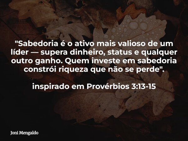 "Sabedoria é o ativo mais valioso de um líder — supera dinheiro, status e qualquer outro ganho. Quem investe em sabedoria constrói riqueza que não se perde... Frase de Joni Mengaldo.