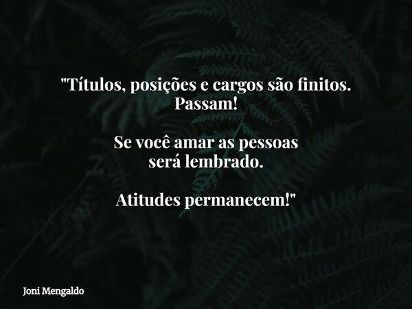 "Títulos, posições e cargos são finitos. Passam! Se você amar as pessoas será lembrado. Atitudes permanecem!"... Frase de Joni Mengaldo.