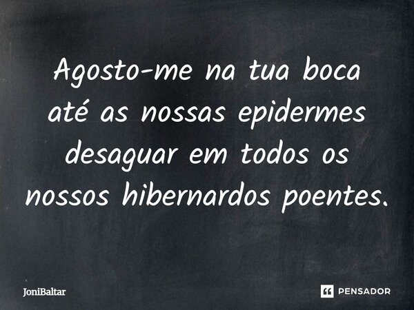 Agosto-me na tua boca até as nossas epidermes desaguar em todos os nossos hibernardos poentes.... Frase de JoniBaltar.