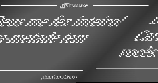 Deus me fez inteiro! Cara-metade tem vocês.... Frase de Jonilson Castro.