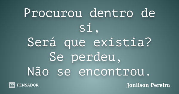 Procurou dentro de si, Será que existia? Se perdeu, Não se encontrou.... Frase de Jonilson Pereira.