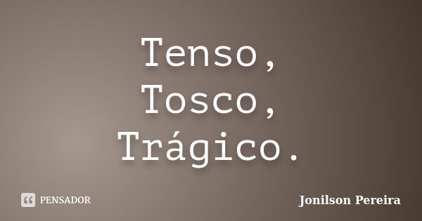 Tenso, Tosco, Trágico.... Frase de Jonilson Pereira.