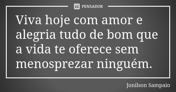 Viva hoje com amor e alegria tudo de bom que a vida te oferece sem menosprezar ninguém.... Frase de Jonilson Sampaio.