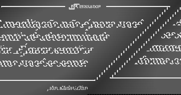 A meditação não é para você se sentir de determinada maneira. É para sentir a forma como você se sente.... Frase de Jon Kabat-Zinn.