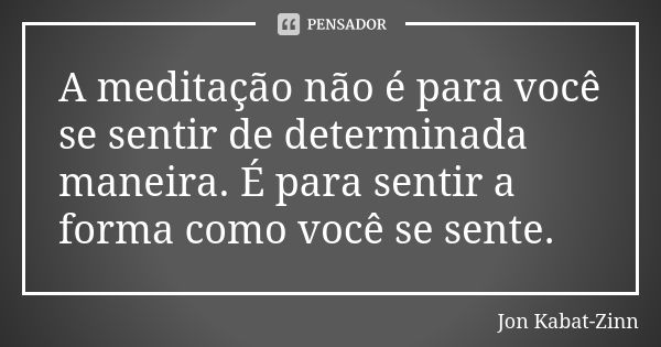 A meditação não é para você se sentir de determinada maneira. É para sentir a forma como você se sente.... Frase de Jon Kabat-Zinn.