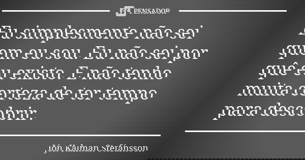 Eu simplesmente não sei quem eu sou. Eu não sei por quê eu existo. E não tenho muita certeza de ter tempo para descobrir.... Frase de Jón Kalman Stefánsson.