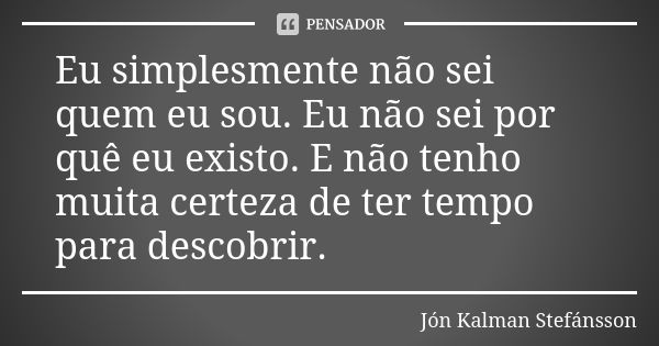 Eu simplesmente não sei quem eu sou. Eu não sei por quê eu existo. E não tenho muita certeza de ter tempo para descobrir.... Frase de Jón Kalman Stefánsson.