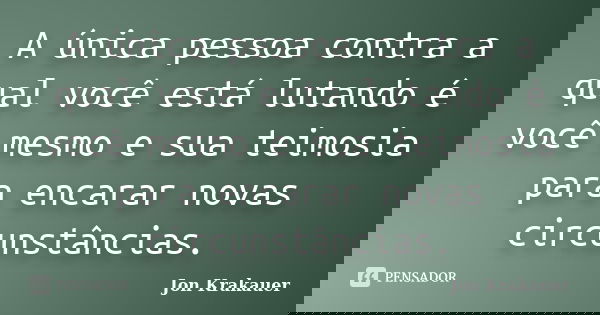 A única pessoa contra a qual você está lutando é você mesmo e sua teimosia para encarar novas circunstâncias.... Frase de Jon Krakauer.
