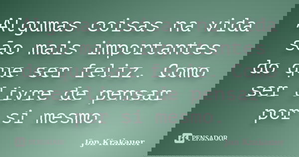 Algumas coisas na vida são mais importantes do que ser feliz. Como ser livre de pensar por si mesmo.... Frase de Jon Krakauer.