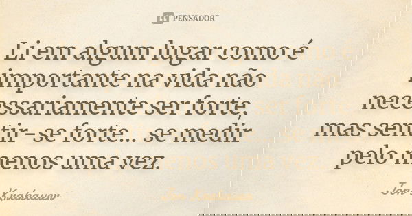 Li em algum lugar como é importante na vida não necessariamente ser forte, mas sentir-se forte… se medir pelo menos uma vez.... Frase de Jon Krakauer.