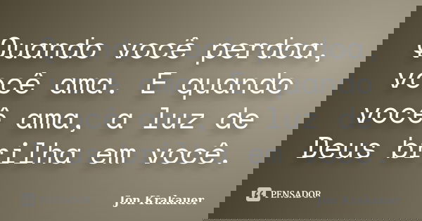 Quando você perdoa, você ama. E quando você ama, a luz de Deus brilha em você.... Frase de Jon Krakauer.