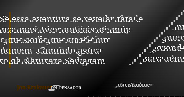 Se essa aventura se revelar fatal e nunca mais tiver notícias de mim, quero que saiba que você é um grande homem. Caminho agora para dentro da Natureza Selvagem... Frase de Jon Krakauer.