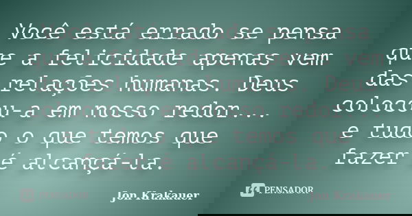 Você está errado se pensa que a felicidade apenas vem das relações humanas. Deus colocou-a em nosso redor... e tudo o que temos que fazer é alcançá-la.... Frase de Jon Krakauer.
