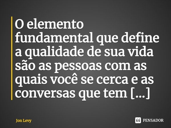 ⁠O elemento fundamental que define a qualidade de sua vida são as pessoas com as quais você se cerca e as conversas que tem com elas.... Frase de Jon Levy.