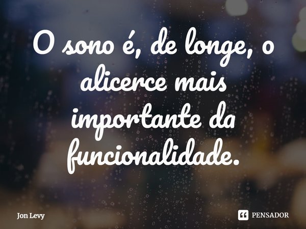 ⁠O sono é, de longe, o alicerce mais importante da funcionalidade.... Frase de Jon Levy.