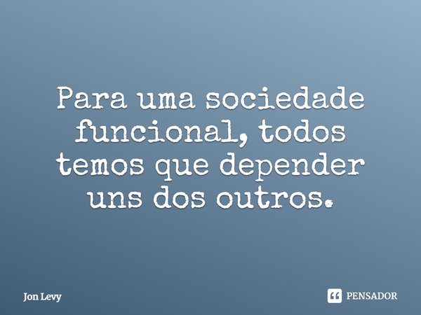 ⁠Para uma sociedade funcional, todos temos que depender uns dos outros.... Frase de Jon Levy.