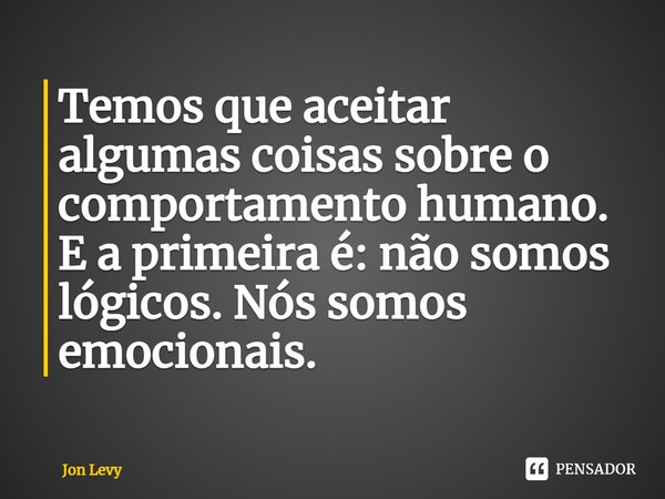 ⁠Temos que aceitar algumas coisas sobre o comportamento humano. E a primeira é: não somos lógicos. Nós somos emocionais.... Frase de Jon Levy.