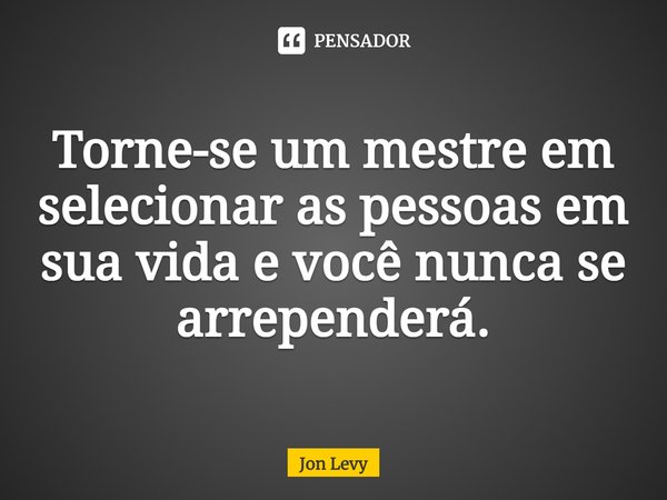 Torne-se um mestre em selecionar as pessoas em sua vida e você nunca se arrependerá.... Frase de Jon Levy.