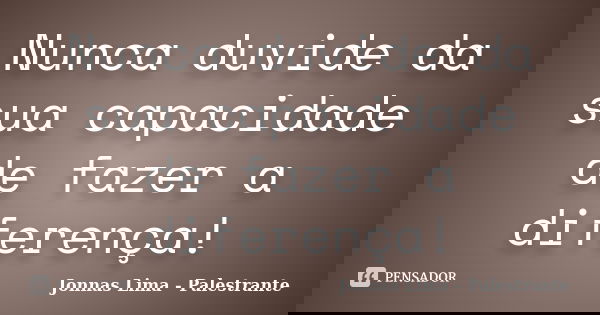 Nunca duvide da sua capacidade de fazer a diferença!... Frase de Jonnas Lima - Palestrante.