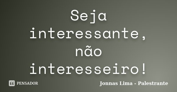 Seja interessante, não interesseiro!... Frase de Jonnas Lima - Palestrante.