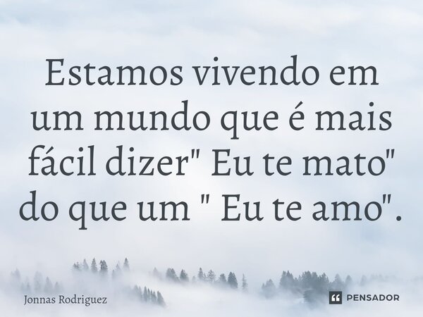 ⁠Estamos vivendo em um mundo que é mais fácil dizer " Eu te mato" do que um " Eu te amo".... Frase de Jonnas Rodriguez.