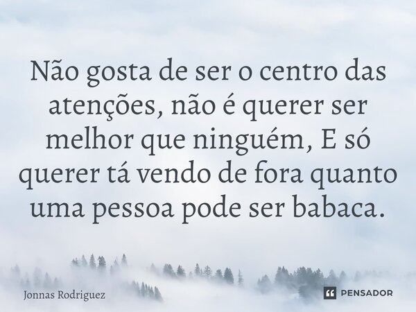 Não gosta de ser o centro das atenções, não é querer ser melhor que ninguém, E só querer tá vendo de fora quanto uma pessoa pode ser babaca.... Frase de Jonnas Rodriguez.