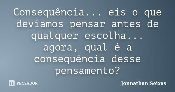 Consequência... eis o que devíamos pensar antes de qualquer escolha... agora, qual é a consequência desse pensamento?... Frase de Jonnathan Seixas.