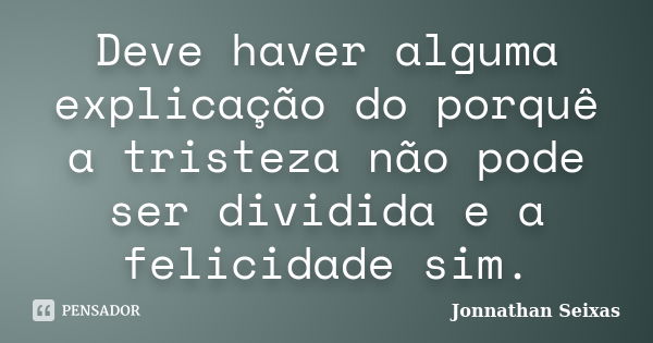 Deve haver alguma explicação do porquê a tristeza não pode ser dividida e a felicidade sim.... Frase de Jonnathan Seixas.