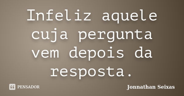 Infeliz aquele cuja pergunta vem depois da resposta.... Frase de Jonnathan Seixas.