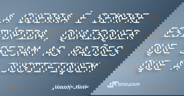 A GUERRA É SEMPRE ESTÚPIDA, QUAISQUER QUE SEJAM AS RAZÕES QUE A JUSTIFIQUEM... Frase de Jonnhy Bolw.