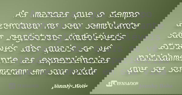 As marcas que o tempo acentuou no seu semblante são registros indeléveis através dos quais se vê nitidamente as experiências que se somaram em sua vida... Frase de Jonnhy Bolw.
