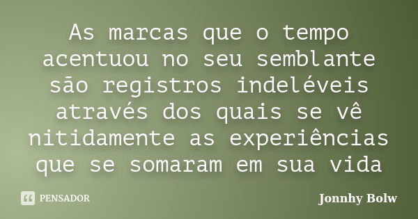 As marcas que o tempo acentuou no seu semblante são registros indeléveis através dos quais se vê nitidamente as experiências que se somaram em sua vida... Frase de Jonnhy Bolw.